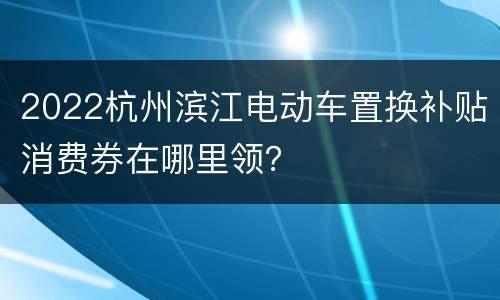 2022杭州滨江电动车置换补贴消费券在哪里领？