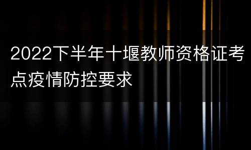 2022下半年十堰教师资格证考点疫情防控要求