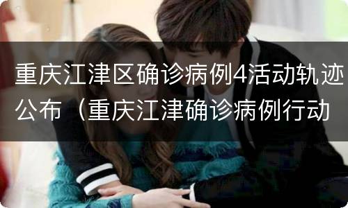 重庆江津区确诊病例4活动轨迹公布（重庆江津确诊病例行动轨迹）