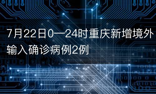 7月22日0—24时重庆新增境外输入确诊病例2例