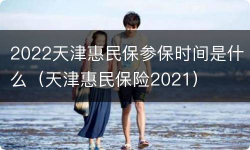 2022天津惠民保参保时间是什么（天津惠民保险2021）