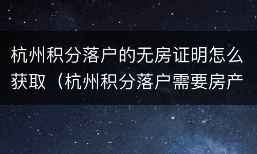 杭州积分落户的无房证明怎么获取（杭州积分落户需要房产证原件吗）