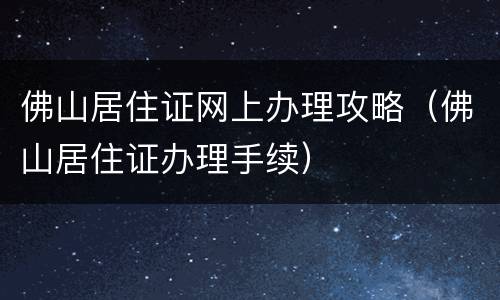 佛山居住证网上办理攻略（佛山居住证办理手续）