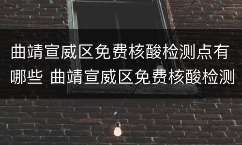 曲靖宣威区免费核酸检测点有哪些 曲靖宣威区免费核酸检测点有哪些地方