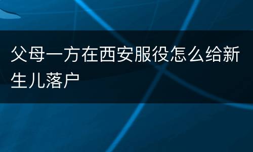 父母一方在西安服役怎么给新生儿落户
