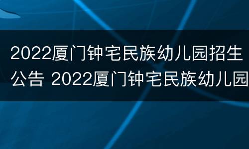 2022厦门钟宅民族幼儿园招生公告 2022厦门钟宅民族幼儿园招生公告电话