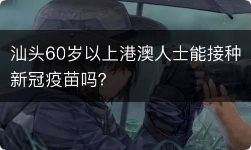 汕头60岁以上港澳人士能接种新冠疫苗吗？