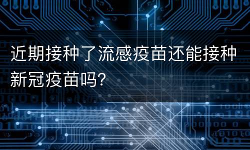 近期接种了流感疫苗还能接种新冠疫苗吗？