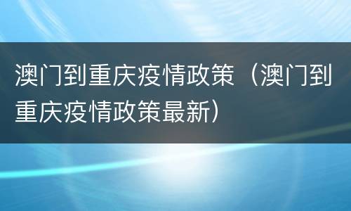 澳门到重庆疫情政策（澳门到重庆疫情政策最新）