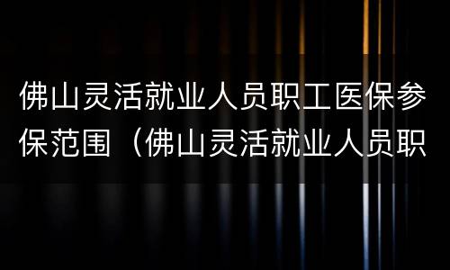 佛山灵活就业人员职工医保参保范围（佛山灵活就业人员职工医保参保范围有哪些）