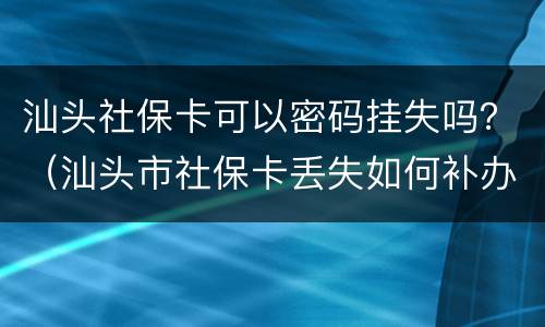 汕头社保卡可以密码挂失吗？（汕头市社保卡丢失如何补办）