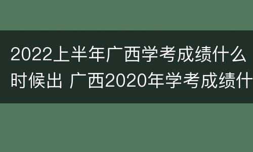 2022上半年广西学考成绩什么时候出 广西2020年学考成绩什么时候公布