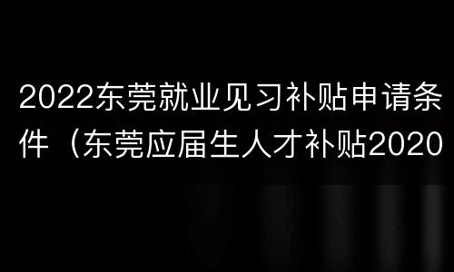 2022东莞就业见习补贴申请条件（东莞应届生人才补贴2020）