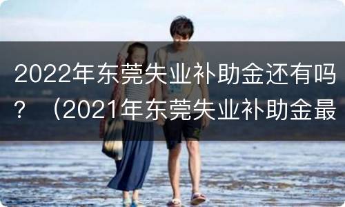 2022年东莞失业补助金还有吗？（2021年东莞失业补助金最新规定）