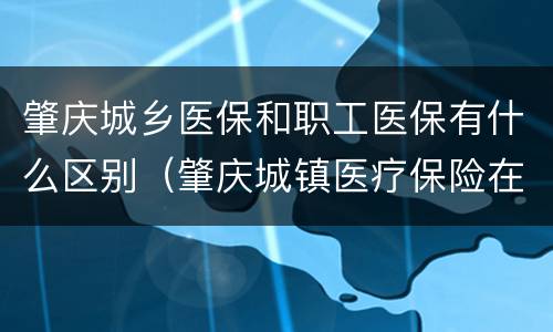 肇庆城乡医保和职工医保有什么区别（肇庆城镇医疗保险在哪买）