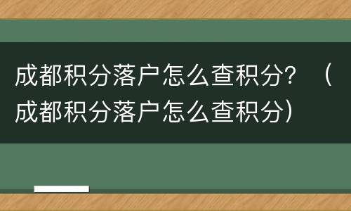 成都积分落户怎么查积分？（成都积分落户怎么查积分）