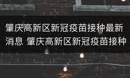 肇庆高新区新冠疫苗接种最新消息 肇庆高新区新冠疫苗接种最新消息通知