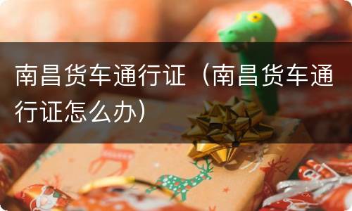 南昌货车通行证（南昌货车通行证怎么办）