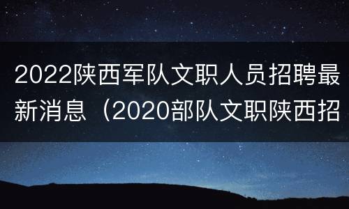 2022陕西军队文职人员招聘最新消息（2020部队文职陕西招聘专业）