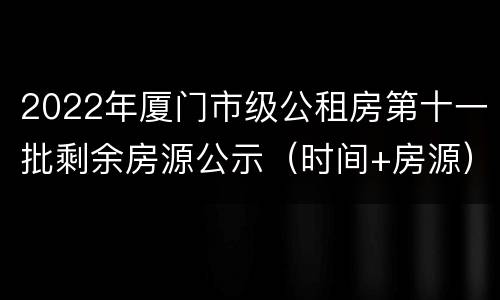 2022年厦门市级公租房第十一批剩余房源公示（时间+房源）