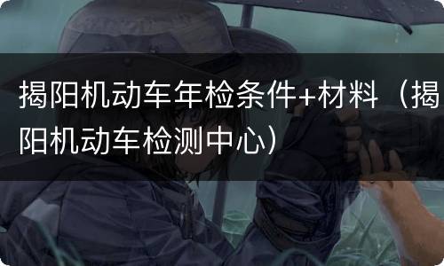 揭阳机动车年检条件+材料（揭阳机动车检测中心）