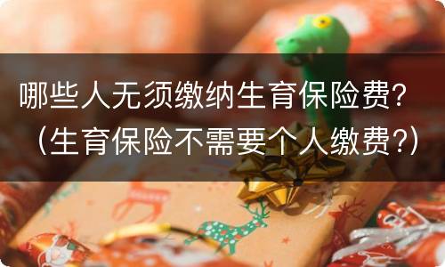 哪些人无须缴纳生育保险费？（生育保险不需要个人缴费?）