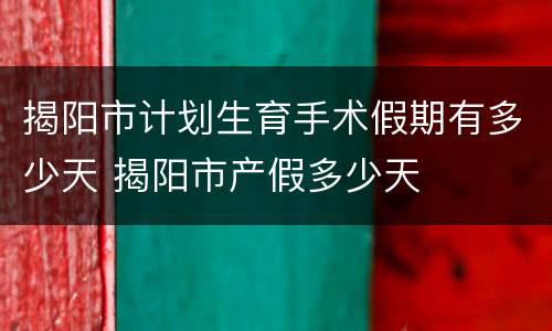 揭阳市计划生育手术假期有多少天 揭阳市产假多少天