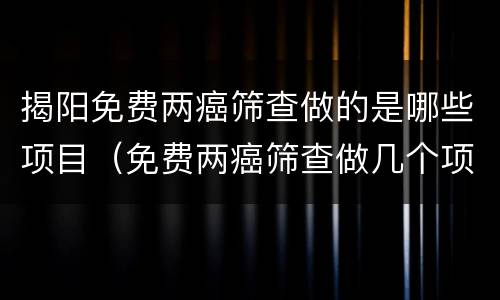 揭阳免费两癌筛查做的是哪些项目（免费两癌筛查做几个项目）