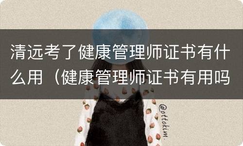 清远考了健康管理师证书有什么用（健康管理师证书有用吗可以挂靠吗）