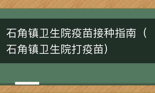 石角镇卫生院疫苗接种指南（石角镇卫生院打疫苗）