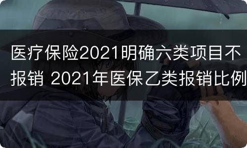 医疗保险2021明确六类项目不报销 2021年医保乙类报销比例