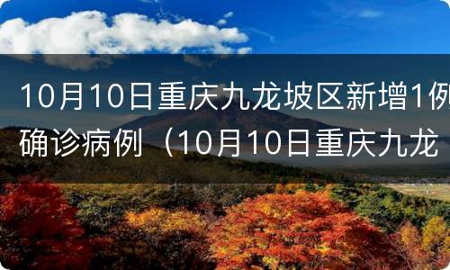 10月10日重庆九龙坡区新增1例确诊病例（10月10日重庆九龙坡区新增1例确诊病例多少）