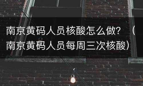 南京黄码人员核酸怎么做？（南京黄码人员每周三次核酸）
