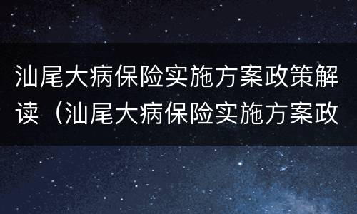 汕尾大病保险实施方案政策解读（汕尾大病保险实施方案政策解读最新）