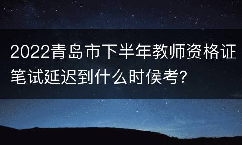 2022青岛市下半年教师资格证笔试延迟到什么时候考？