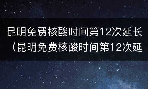 昆明免费核酸时间第12次延长（昆明免费核酸时间第12次延长吗）