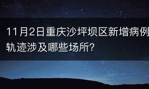 11月2日重庆沙坪坝区新增病例轨迹涉及哪些场所？
