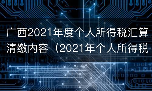 广西2021年度个人所得税汇算清缴内容（2021年个人所得税汇算清缴通知）