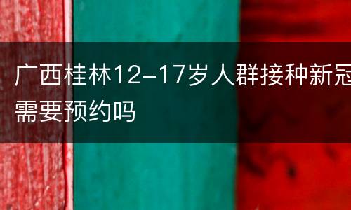 广西桂林12-17岁人群接种新冠需要预约吗