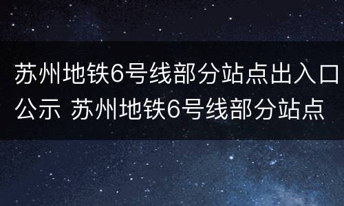 苏州地铁6号线部分站点出入口公示 苏州地铁6号线部分站点出入口公示名单