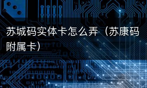 苏城码实体卡怎么弄（苏康码附属卡）