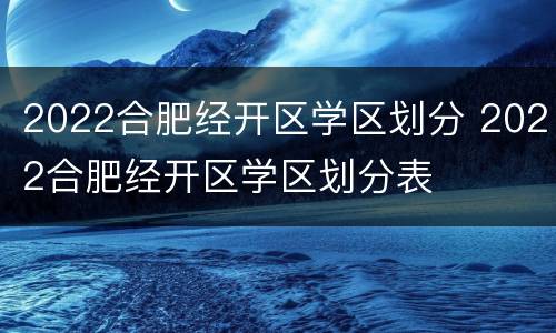 2022合肥经开区学区划分 2022合肥经开区学区划分表