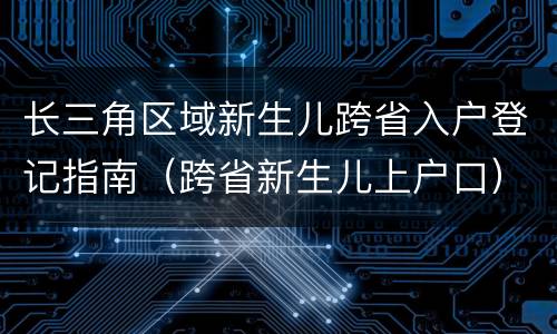 长三角区域新生儿跨省入户登记指南（跨省新生儿上户口）