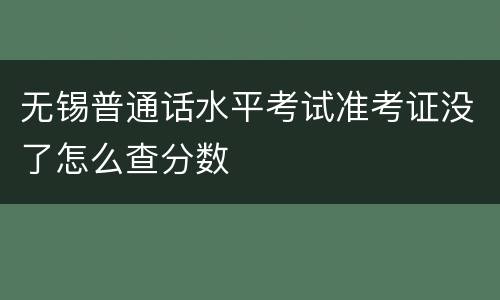 无锡普通话水平考试准考证没了怎么查分数