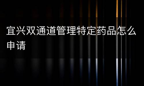 宜兴双通道管理特定药品怎么申请