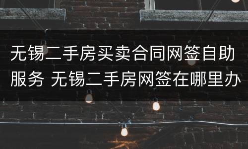 无锡二手房买卖合同网签自助服务 无锡二手房网签在哪里办理
