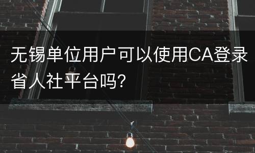 无锡单位用户可以使用CA登录省人社平台吗？