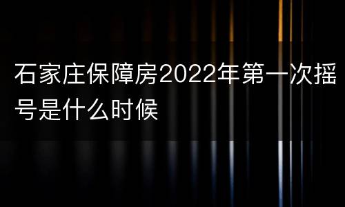 石家庄保障房2022年第一次摇号是什么时候