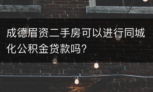 成德眉资二手房可以进行同城化公积金贷款吗?