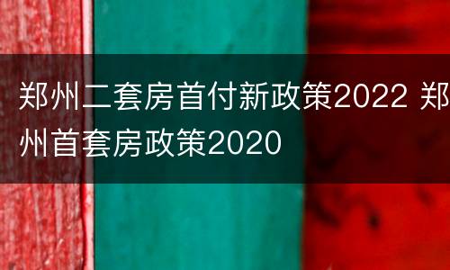 郑州二套房首付新政策2022 郑州首套房政策2020